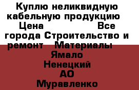 Куплю неликвидную кабельную продукцию › Цена ­ 1 900 000 - Все города Строительство и ремонт » Материалы   . Ямало-Ненецкий АО,Муравленко г.